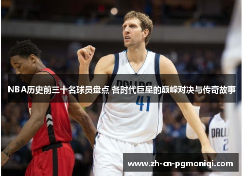 NBA历史前三十名球员盘点 各时代巨星的巅峰对决与传奇故事