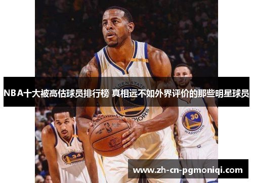 NBA十大被高估球员排行榜 真相远不如外界评价的那些明星球员