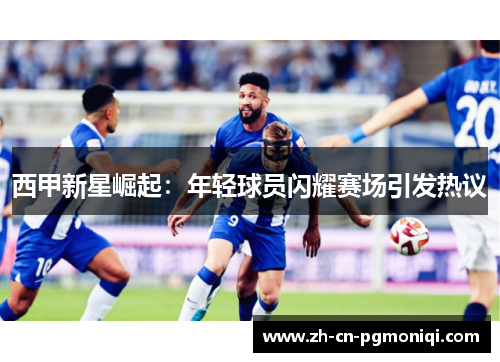 西甲新星崛起：年轻球员闪耀赛场引发热议