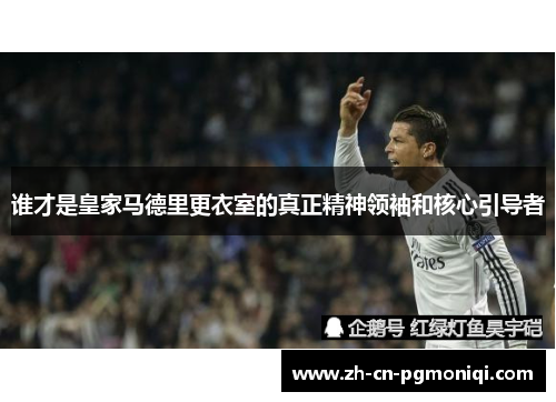 谁才是皇家马德里更衣室的真正精神领袖和核心引导者