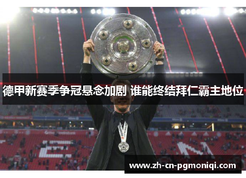 德甲新赛季争冠悬念加剧 谁能终结拜仁霸主地位