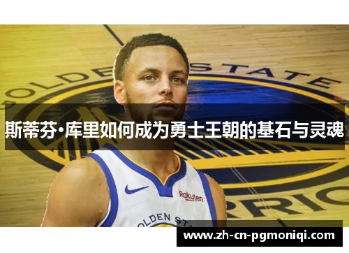 斯蒂芬·库里如何成为勇士王朝的基石与灵魂