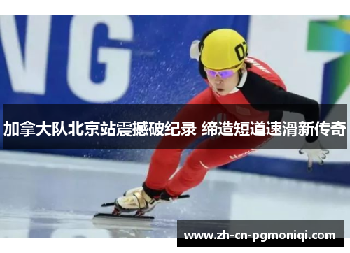 加拿大队北京站震撼破纪录 缔造短道速滑新传奇