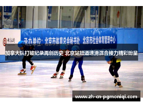加拿大队打破纪录再创历史 北京站短道速滑混合接力精彩纷呈