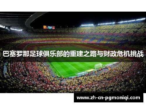 巴塞罗那足球俱乐部的重建之路与财政危机挑战