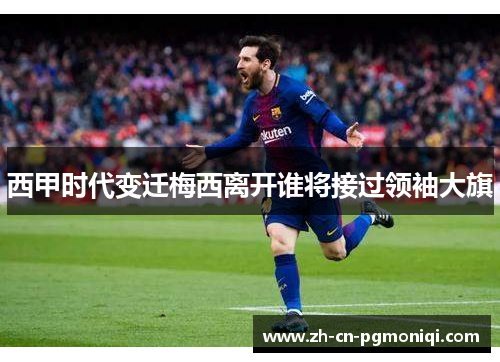 西甲时代变迁梅西离开谁将接过领袖大旗