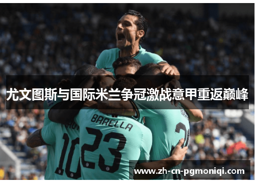尤文图斯与国际米兰争冠激战意甲重返巅峰