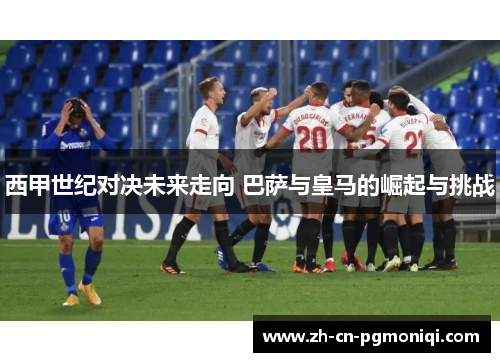 西甲世纪对决未来走向 巴萨与皇马的崛起与挑战
