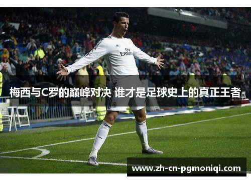 梅西与C罗的巅峰对决 谁才是足球史上的真正王者