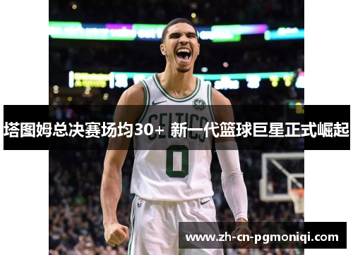 塔图姆总决赛场均30+ 新一代篮球巨星正式崛起
