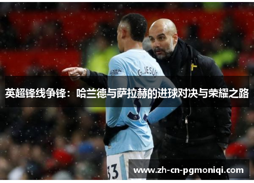 英超锋线争锋：哈兰德与萨拉赫的进球对决与荣耀之路