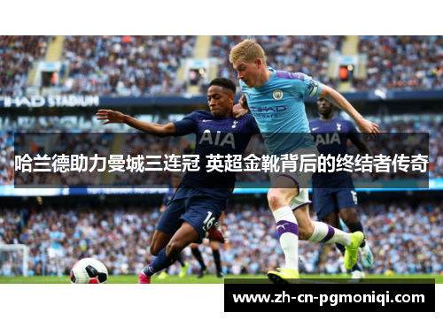哈兰德助力曼城三连冠 英超金靴背后的终结者传奇