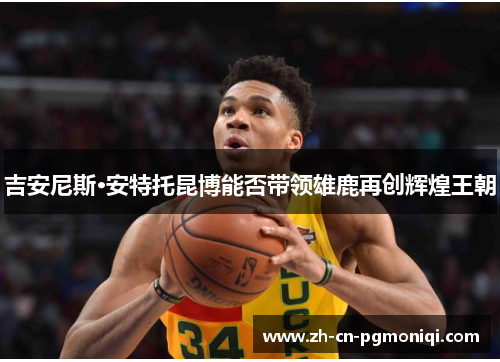 吉安尼斯·安特托昆博能否带领雄鹿再创辉煌王朝