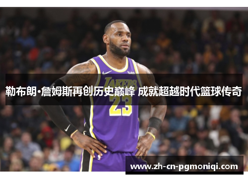 勒布朗·詹姆斯再创历史巅峰 成就超越时代篮球传奇