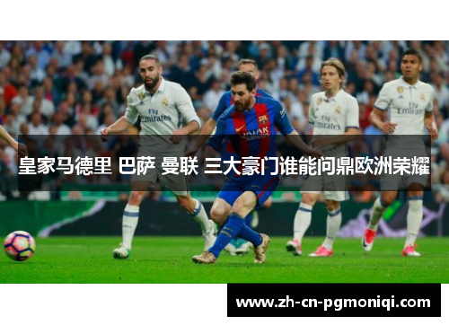 皇家马德里 巴萨 曼联 三大豪门谁能问鼎欧洲荣耀