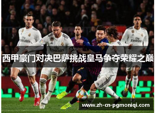 西甲豪门对决巴萨挑战皇马争夺荣耀之巅