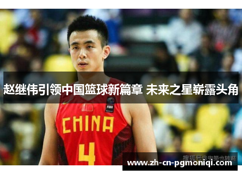 赵继伟引领中国篮球新篇章 未来之星崭露头角